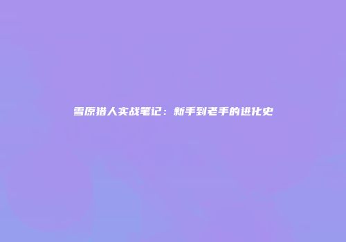 雪原猎人实战笔记：新手到老手的进化史