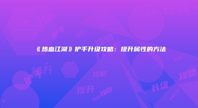 《热血江湖》护手升级攻略：提升属性的方法