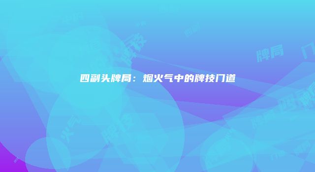 四副头牌局:烟火气中的牌技门道
