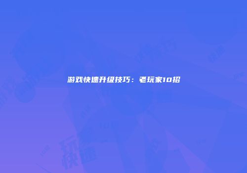 游戏快速升级技巧:老玩家10招