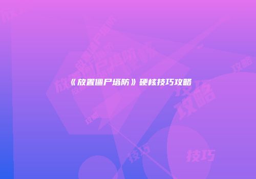 《放置僵尸塔防》硬核技巧攻略