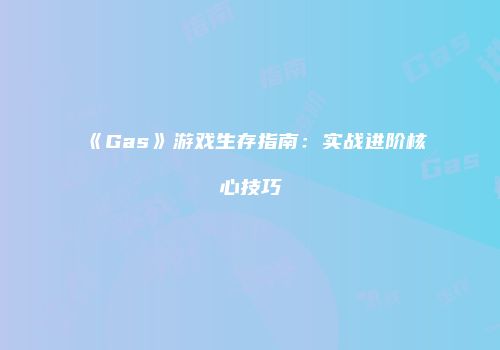 《Gas》游戏生存指南：实战进阶核心技巧