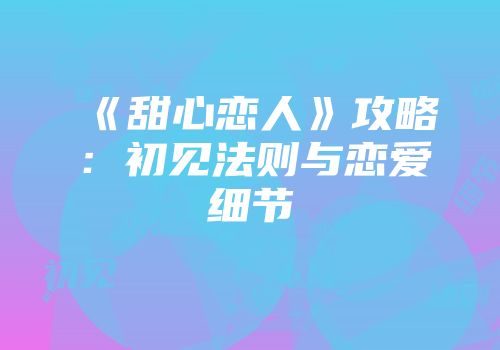 《甜心恋人》攻略：初见法则与恋爱细节