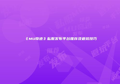 《MU奇迹》私服发布平台推荐及避坑技巧