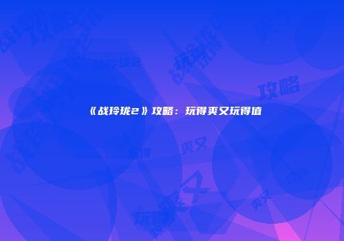 《战玲珑2》攻略:玩得爽又玩得值
