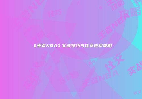 《王者NBA》实战技巧与社交进阶攻略