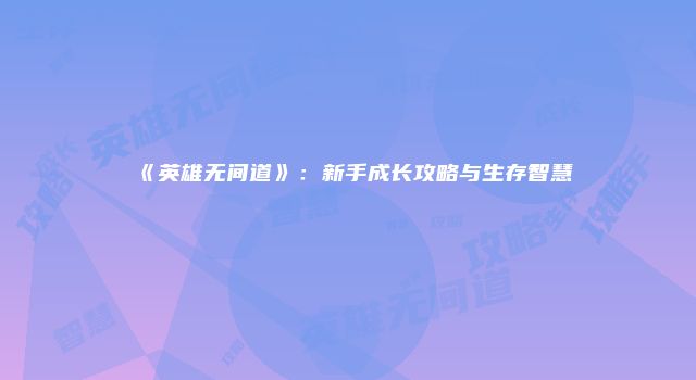 《英雄无间道》：新手成长攻略与生存智慧