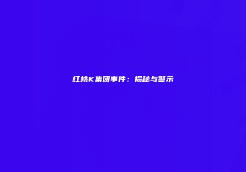 红桃K集团事件：揭秘与警示