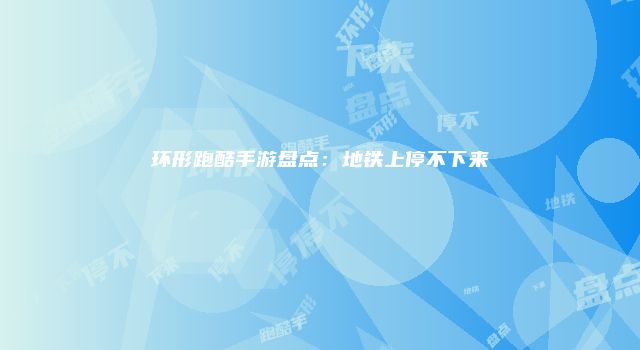 环形跑酷手游盘点：地铁上停不下来