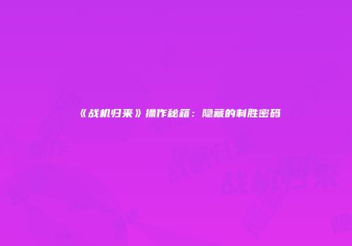 《战机归来》操作秘籍：隐藏的制胜密码