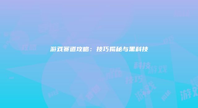 游戏赛道攻略:技巧揭秘与黑科技