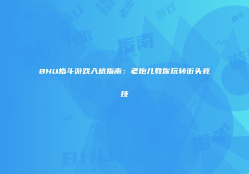 BHU格斗游戏入坑指南：老炮儿教你玩转街头竞技