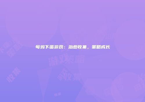 母鸡下蛋游戏：治愈收集，策略成长