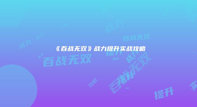 《百战无双》战力提升实战攻略