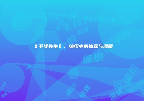 《毛线先生》：编织中的惊喜与温暖