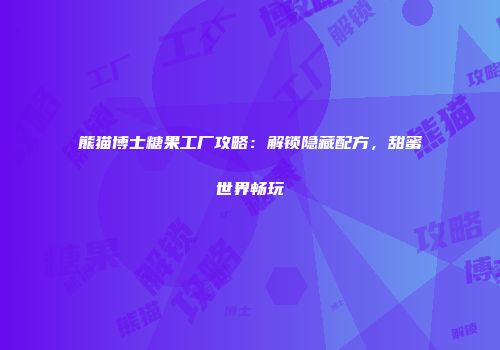 熊猫博士糖果工厂攻略：解锁隐藏配方，甜蜜世界畅玩