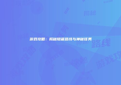 游戏攻略：揭秘隐藏路线与神秘任务