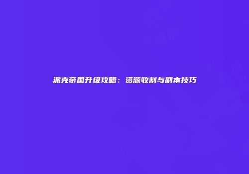 派克帝国升级攻略：资源收割与副本技巧
