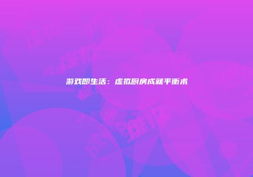 游戏即生活：虚拟厨房成就平衡术