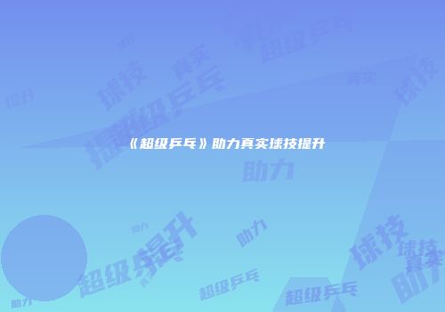 《超级乒乓》助力真实球技提升