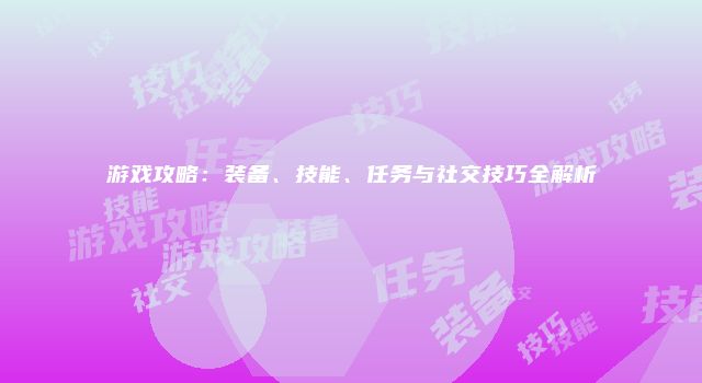 游戏攻略：装备、技能、任务与社交技巧全解析