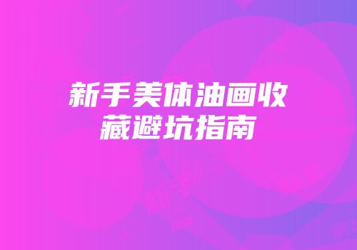 新手美体油画收藏避坑指南
