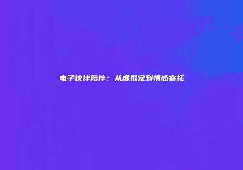 电子伙伴陪伴：从虚拟宠到情感寄托