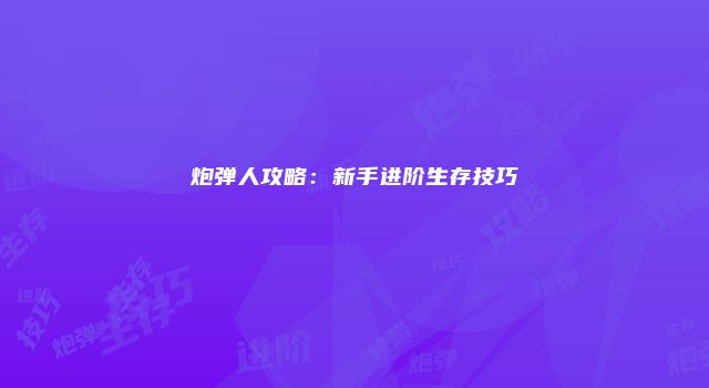 炮弹人攻略:新手进阶生存技巧