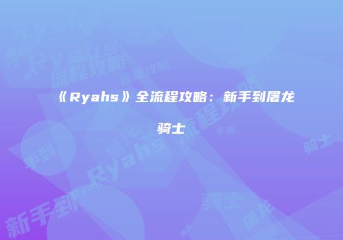 《Ryahs》全流程攻略：新手到屠龙骑士