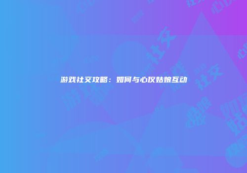 游戏社交攻略：如何与心仪姑娘互动