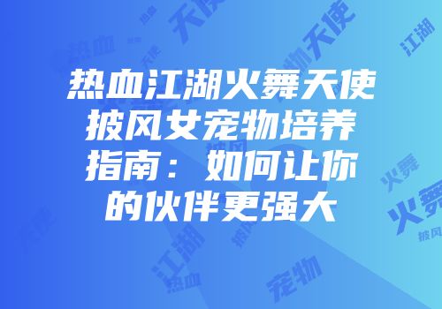 热血江湖火舞天使披风女宠物培养指南：如何让你的伙伴更强大