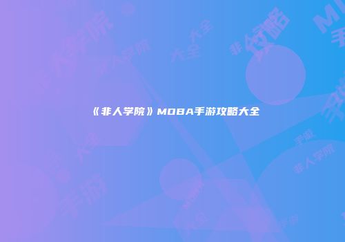 《非人学院》MOBA手游攻略大全