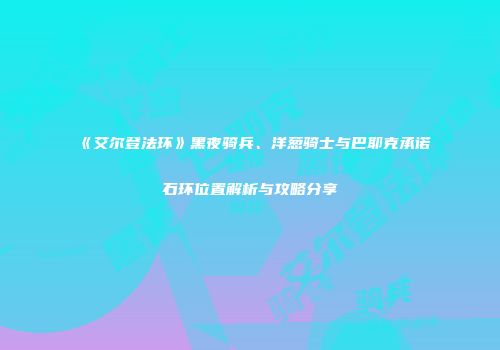《艾尔登法环》黑夜骑兵、洋葱骑士与巴耶克承诺石环位置解析与攻略分享