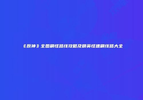 《原神》全图刷怪路线攻略及精英怪速刷线路大全