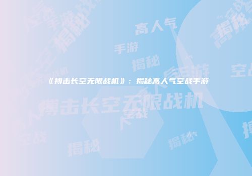 《搏击长空无限战机》：揭秘高人气空战手游