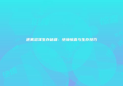 迷雾沼泽生存秘籍：绝境惊喜与生存技巧