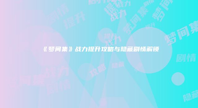 《梦间集》战力提升攻略与隐藏剧情解锁