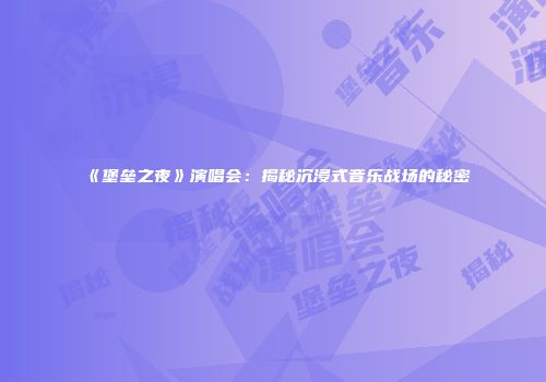 《堡垒之夜》演唱会：揭秘沉浸式音乐战场的秘密