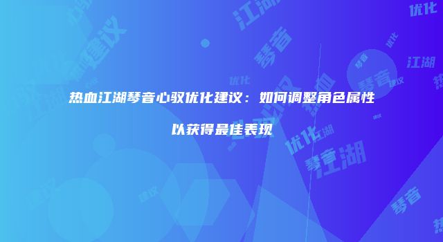 热血江湖琴音心驭优化建议:如何调整角色属性以获得最佳表现