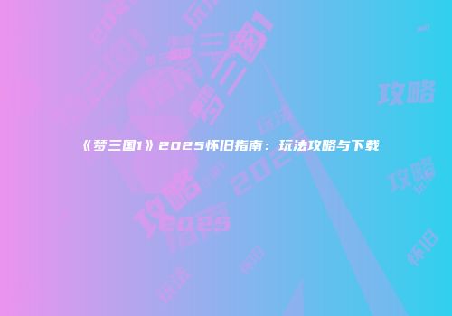 《梦三国1》2025怀旧指南：玩法攻略与下载