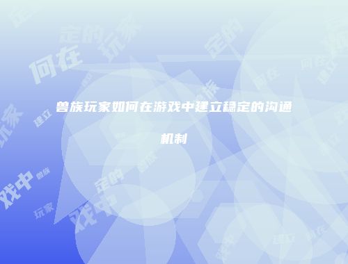 兽族玩家如何在游戏中建立稳定的沟通机制