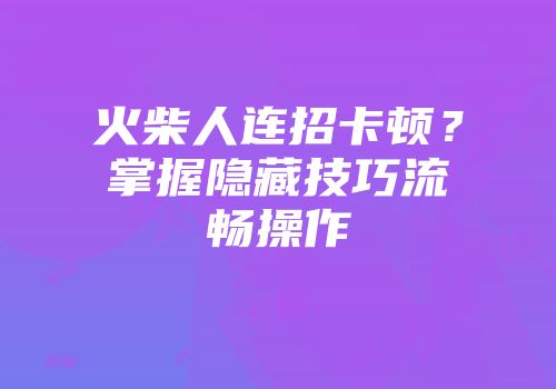 火柴人连招卡顿？掌握隐藏技巧流畅操作