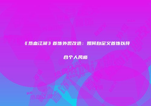 《热血江湖》首饰外观改造:如何自定义首饰以符合个人风格