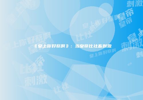 《皇上你好蔡啊》：当皇帝比社畜刺激