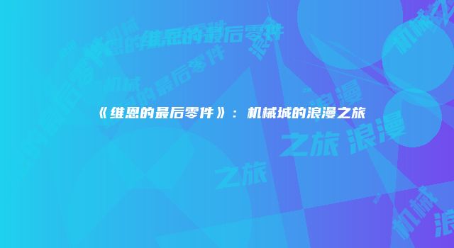 《维恩的最后零件》：机械城的浪漫之旅