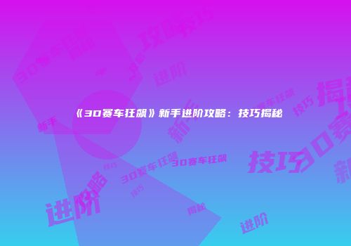 《3D赛车狂飙》新手进阶攻略：技巧揭秘