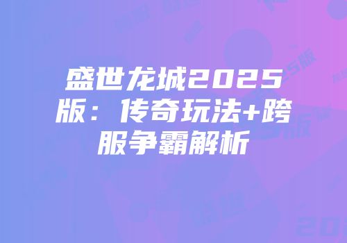 盛世龙城2025版：传奇玩法+跨服争霸解析