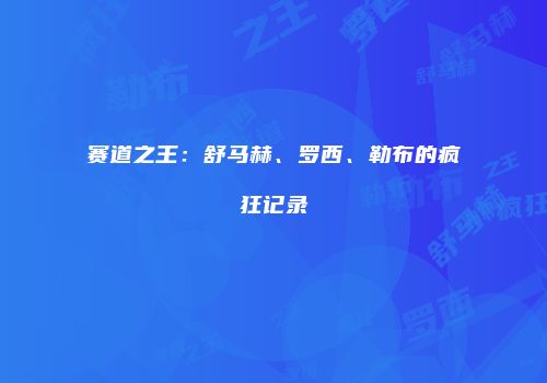 赛道之王：舒马赫、罗西、勒布的疯狂记录