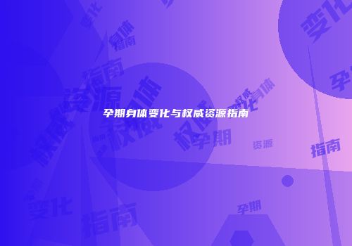 孕期身体变化与权威资源指南