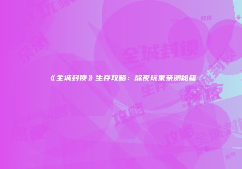 《全城封锁》生存攻略：熬夜玩家亲测秘籍